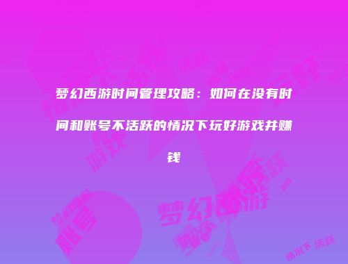 梦幻西游时间管理攻略：如何在没有时间和账号不活跃的情况下玩好游戏并赚钱