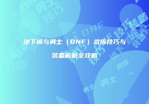 地下城与勇士（DNF）武练技巧与装备解析全攻略