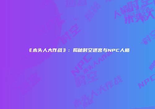 《木头人大作战》：揭秘时空迷宫与NPC人格