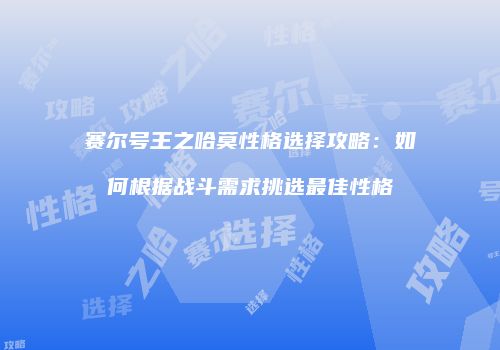 赛尔号王之哈莫性格选择攻略：如何根据战斗需求挑选最佳性格