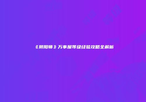 《阴阳师》万事屋等级经验攻略全解析