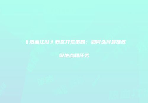 《热血江湖》新区开荒策略：如何选择最佳练级地点和任务