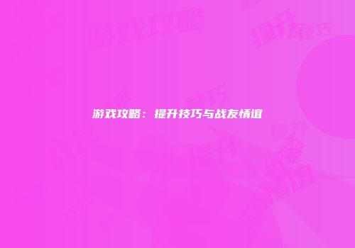 游戏攻略：提升技巧与战友情谊