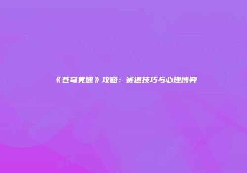 《苍穹竞速》攻略：赛道技巧与心理博弈