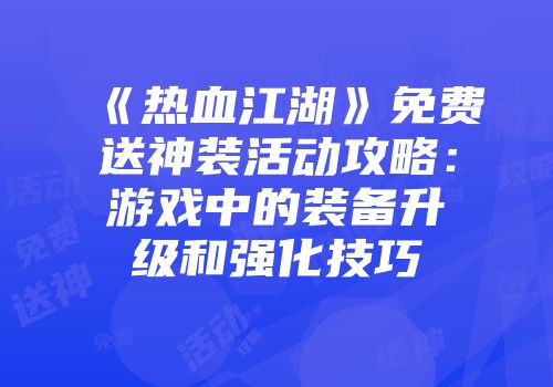 《热血江湖》免费送神装活动攻略：游戏中的装备升级和强化技巧
