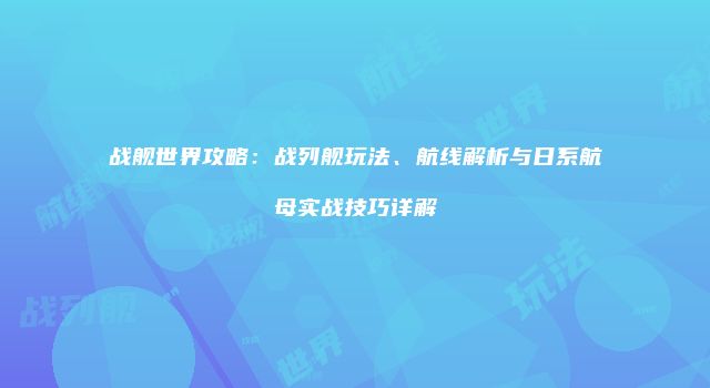 战舰世界攻略：战列舰玩法、航线解析与日系航母实战技巧详解