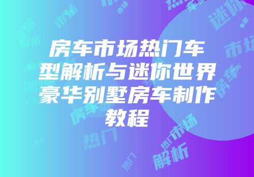 房车市场热门车型解析与迷你世界豪华别墅房车制作教程