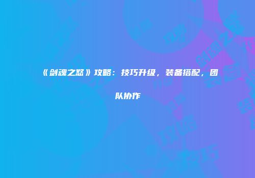 《剑魂之怒》攻略：技巧升级，装备搭配，团队协作