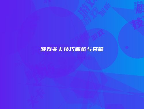 游戏关卡技巧解析与突破