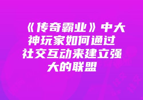 《传奇霸业》中大神玩家如何通过社交互动来建立强大的联盟