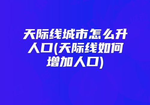 天际线城市怎么升人口(天际线如何增加人口)