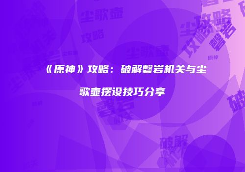 《原神》攻略：破解磬岩机关与尘歌壶摆设技巧分享