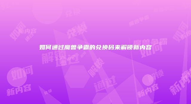 如何通过魔兽争霸的兑换码来解锁新内容