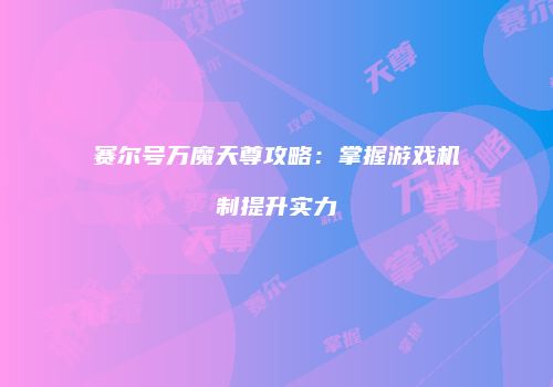 赛尔号万魔天尊攻略：掌握游戏机制提升实力