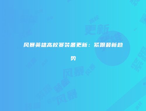 风暴英雄高校赛装备更新：紧跟最新趋势