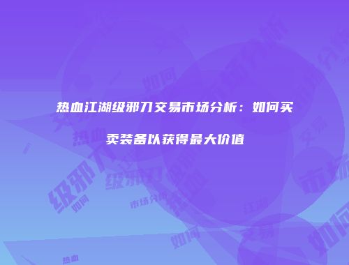 热血江湖级邪刀交易市场分析：如何买卖装备以获得最大价值