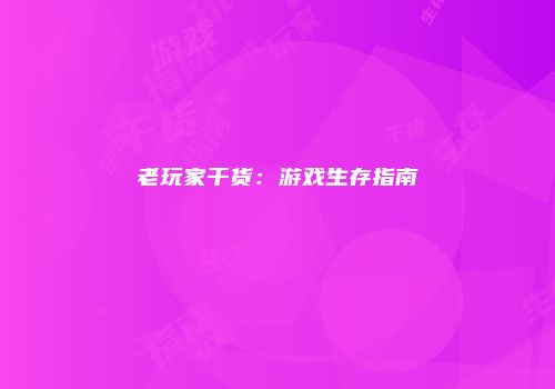 老玩家干货：游戏生存指南