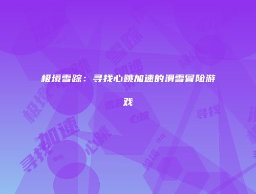 极境雪踪：寻找心跳加速的滑雪冒险游戏
