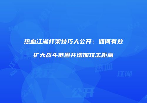 热血江湖打架技巧大公开：如何有效扩大战斗范围并增加攻击距离