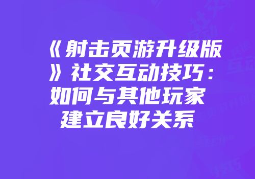 《射击页游升级版》社交互动技巧：如何与其他玩家建立良好关系