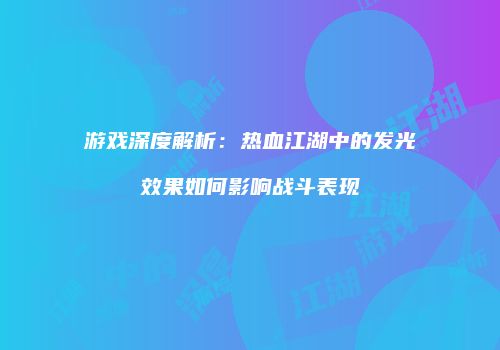游戏深度解析：热血江湖中的发光效果如何影响战斗表现