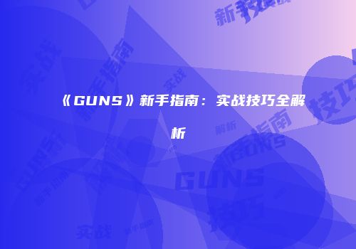 《GUNS》新手指南：实战技巧全解析