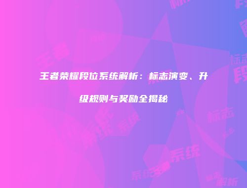 王者荣耀段位系统解析：标志演变、升级规则与奖励全揭秘