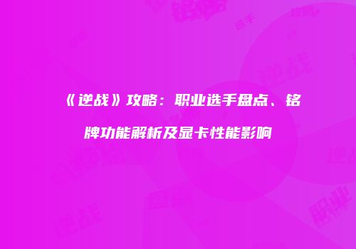 《逆战》攻略：职业选手盘点、铭牌功能解析及显卡性能影响