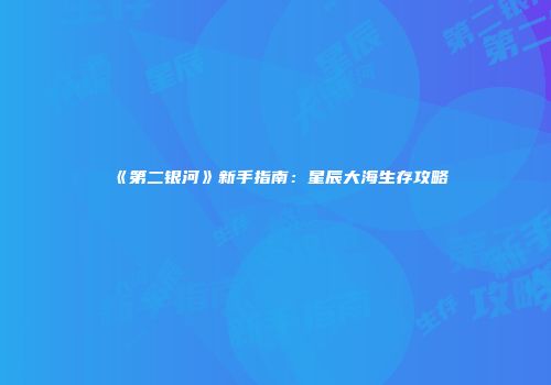 《第二银河》新手指南：星辰大海生存攻略
