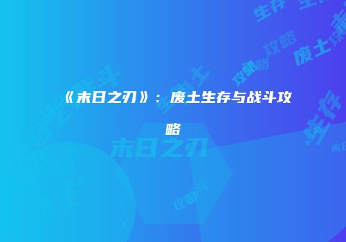 《末日之刃》：废土生存与战斗攻略