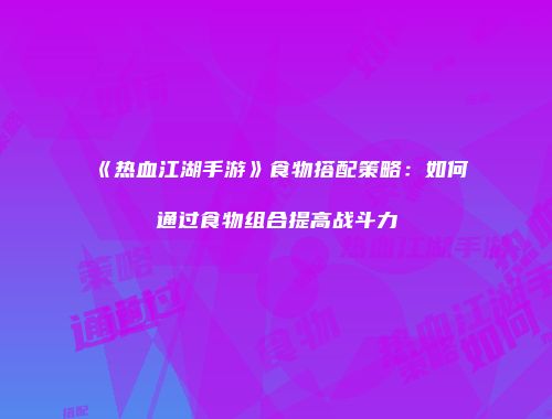 《热血江湖手游》食物搭配策略：如何通过食物组合提高战斗力