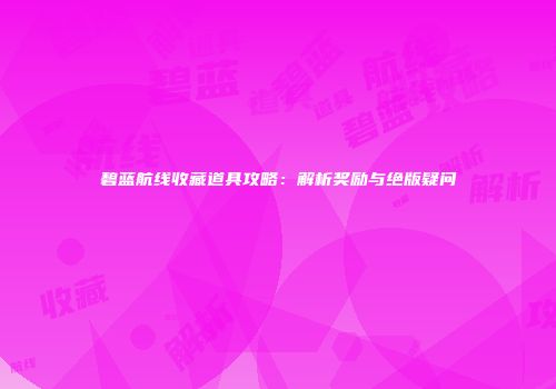 碧蓝航线收藏道具攻略：解析奖励与绝版疑问