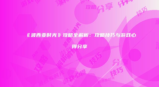 《波西亚时光》攻略全解析：攻略技巧与游戏心得分享