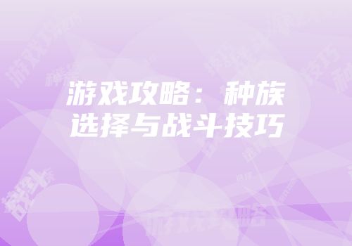 游戏攻略：种族选择与战斗技巧
