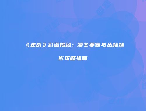 《逆战》彩蛋揭秘：凛冬要塞与丛林魅影攻略指南