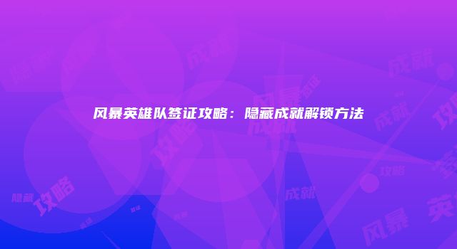 风暴英雄队签证攻略：隐藏成就解锁方法