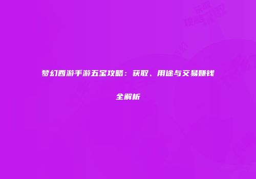 梦幻西游手游五宝攻略：获取、用途与交易赚钱全解析