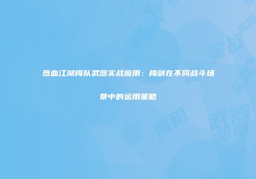 热血江湖梅队武器实战应用:梅剑在不同战斗场景中的运用策略