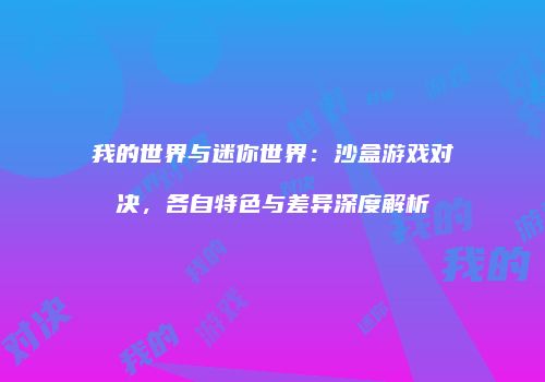 我的世界与迷你世界：沙盒游戏对决，各自特色与差异深度解析