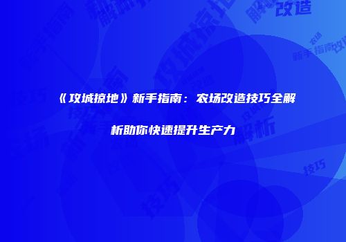 《攻城掠地》新手指南：农场改造技巧全解析助你快速提升生产力