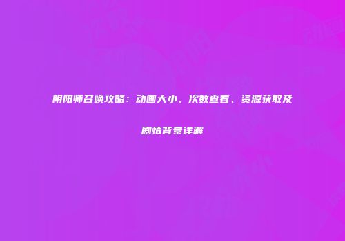 阴阳师召唤攻略：动画大小、次数查看、资源获取及剧情背景详解