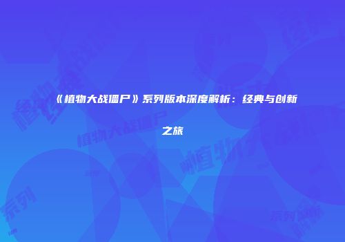 《植物大战僵尸》系列版本深度解析：经典与创新之旅