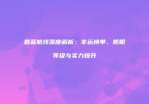 碧蓝航线深度解析：幸运榜单、舰船等级与实力提升