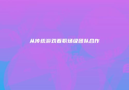 从传统游戏看职场级团队合作
