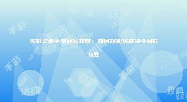 火影忍者手游轻松攻略：如何轻松达成决斗场60胜