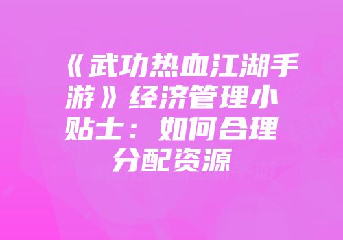 《武功热血江湖手游》经济管理小贴士：如何合理分配资源