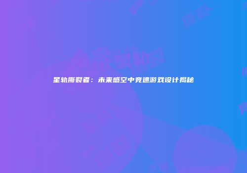 星轨撕裂者：未来感空中竞速游戏设计揭秘