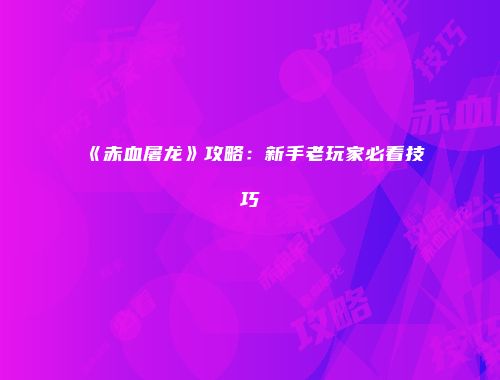 《赤血屠龙》攻略：新手老玩家必看技巧