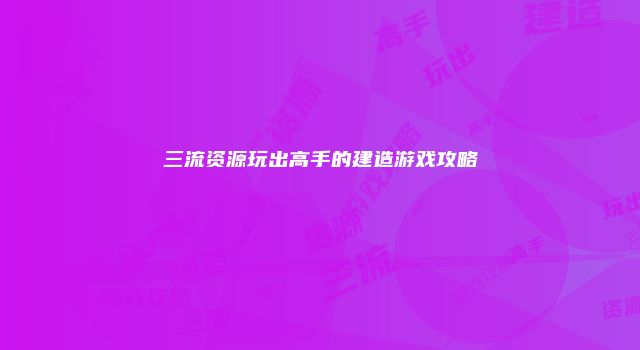 三流资源玩出高手的建造游戏攻略