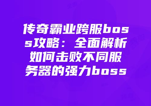 传奇霸业跨服boss攻略：全面解析如何击败不同服务器的强力boss